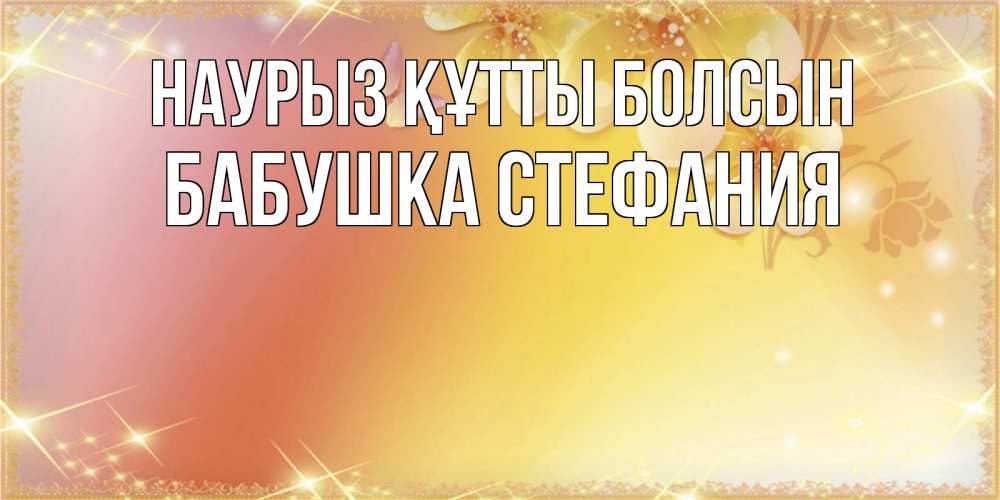 Открытка на каждый день с именем, Бабушка-Стефания Наурыз құтты болсын бесплатные открытки на международный женский день Прикольная открытка с пожеланием онлайн скачать бесплатно 