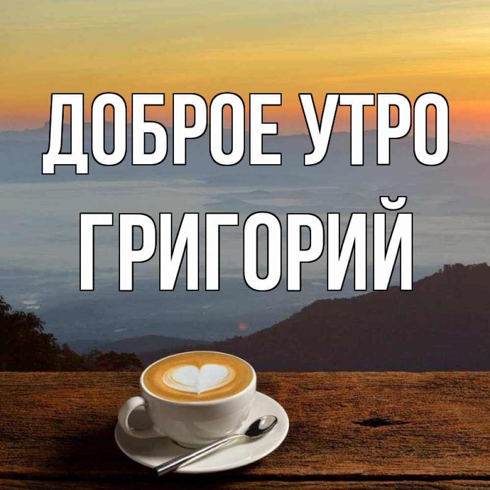Открытка на каждый день с именем, Григорий Доброе утро кофе на высоте Прикольная открытка с пожеланием онлайн скачать бесплатно 