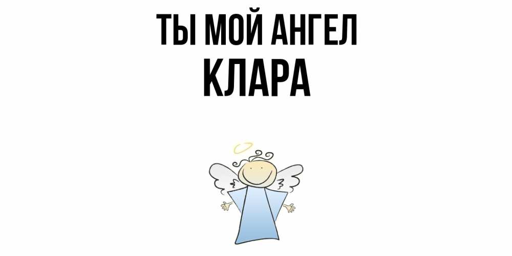 Открытка на каждый день с именем, Клара Ты мой ангел ангел Прикольная открытка с пожеланием онлайн скачать бесплатно 