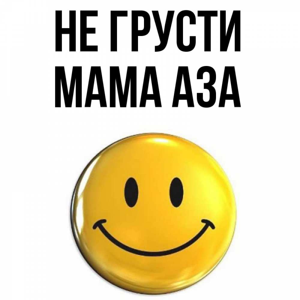 Открытка на каждый день с именем, Мама-Аза Не грусти триде смайл Прикольная открытка с пожеланием онлайн скачать бесплатно 