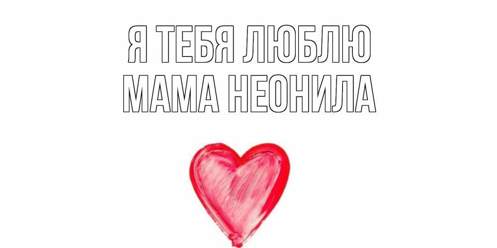 Открытка на каждый день с именем, Мама-Неонила Я тебя люблю сердце, рисунок Прикольная открытка с пожеланием онлайн скачать бесплатно 