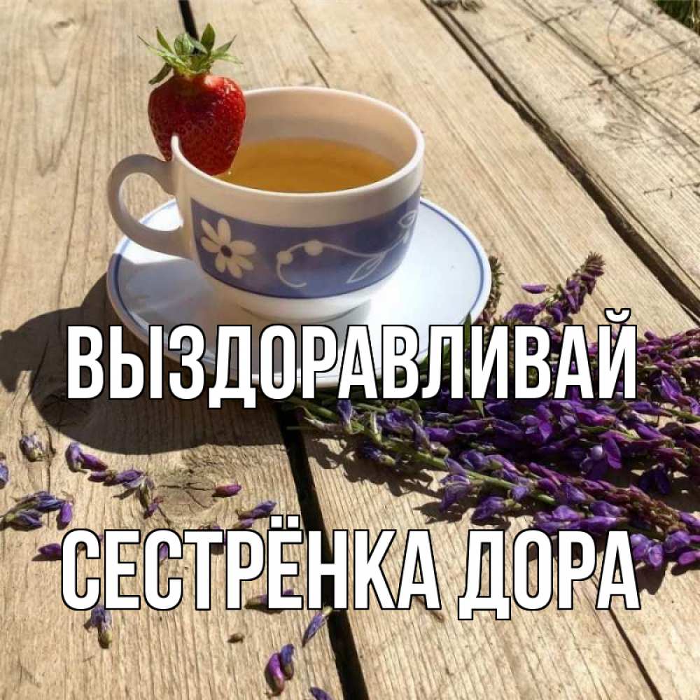 Открытка на каждый день с именем, Сестрёнка-Дора Выздоравливай чай Прикольная открытка с пожеланием онлайн скачать бесплатно 