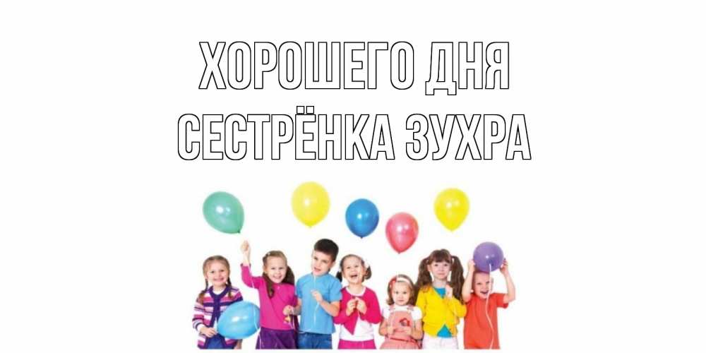Открытка на каждый день с именем, Сестрёнка-Зухра Хорошего дня открытка для ребенка Прикольная открытка с пожеланием онлайн скачать бесплатно 