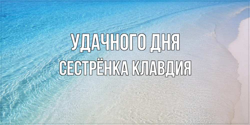 Открытка на каждый день с именем, Сестрёнка-Клавдия Удачного дня море пляж Прикольная открытка с пожеланием онлайн скачать бесплатно 