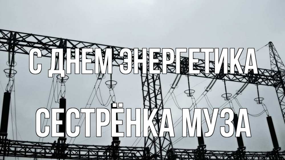Открытка на каждый день с именем, Сестрёнка-Муза С днем энергетика энергетика Прикольная открытка с пожеланием онлайн скачать бесплатно 