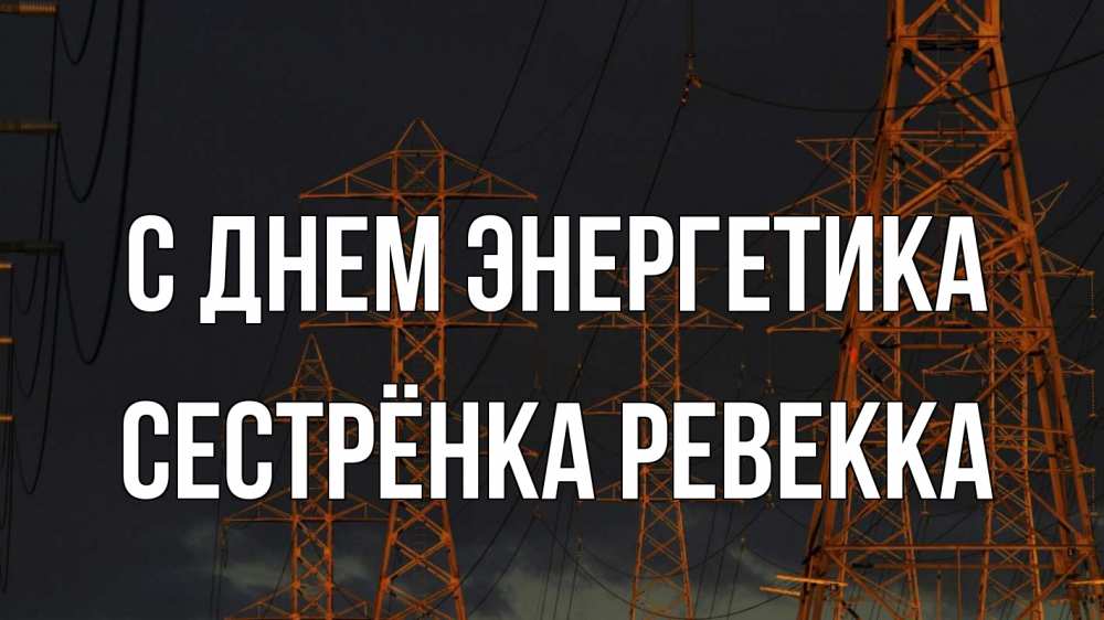Открытка на каждый день с именем, Сестрёнка-Ревекка С днем энергетика ночь, лэп Прикольная открытка с пожеланием онлайн скачать бесплатно 