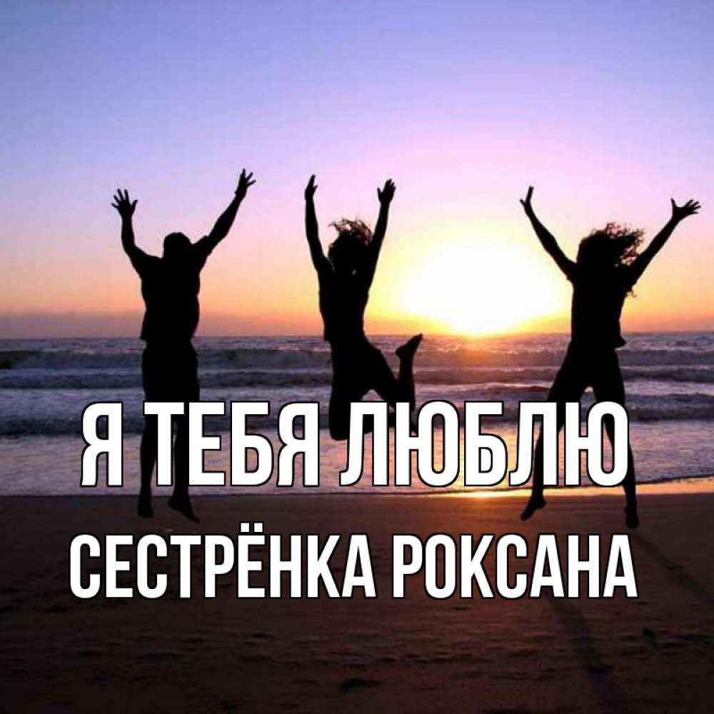Открытка на каждый день с именем, Сестрёнка-Роксана Я тебя люблю позитив Прикольная открытка с пожеланием онлайн скачать бесплатно 