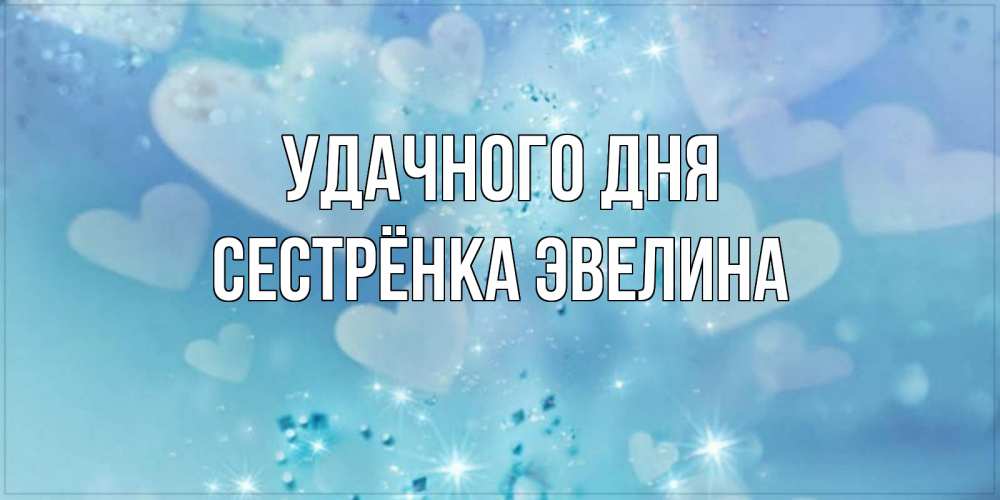 Открытка на каждый день с именем, Сестрёнка-Эвелина Удачного дня хорошего дня Прикольная открытка с пожеланием онлайн скачать бесплатно 