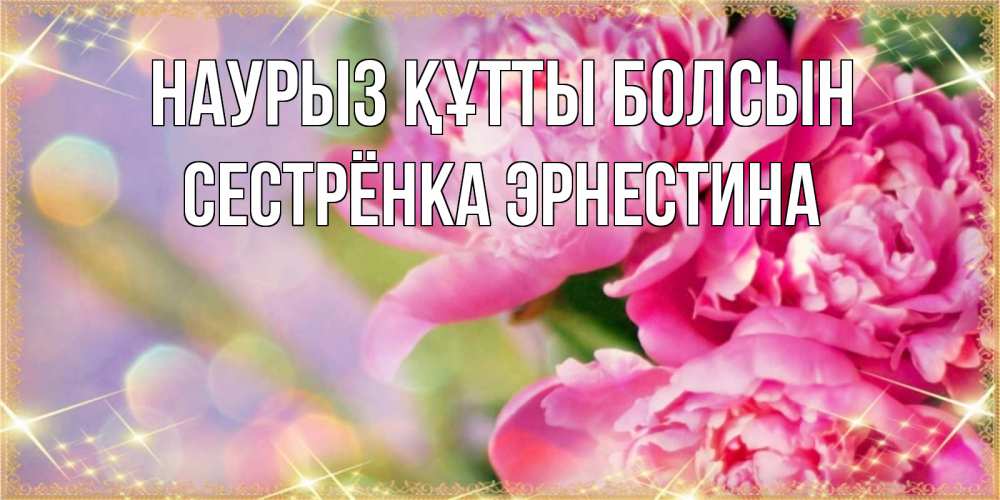 Открытка на каждый день с именем, Сестрёнка-Эрнестина Наурыз құтты болсын красивые открытки с текстом для любимых дам Прикольная открытка с пожеланием онлайн скачать бесплатно 