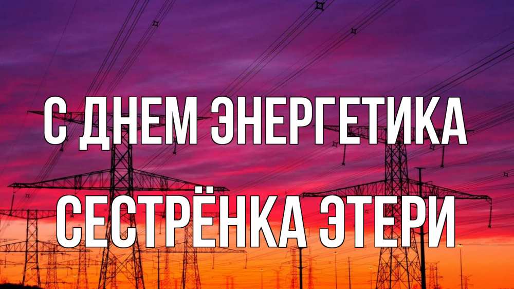 Открытка на каждый день с именем, Сестрёнка-Этери С днем энергетика энергия электричество закат Прикольная открытка с пожеланием онлайн скачать бесплатно 