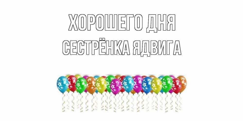 Открытка на каждый день с именем, Сестрёнка-Ядвига Хорошего дня прекрасного дня Прикольная открытка с пожеланием онлайн скачать бесплатно 