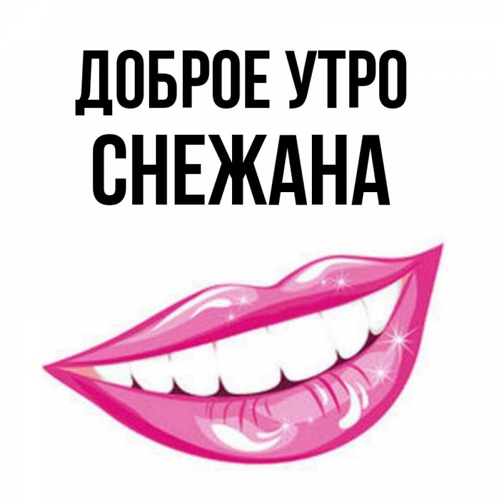 Открытка на каждый день с именем, Снежана Доброе утро розовые губы и белые зубы Прикольная открытка с пожеланием онлайн скачать бесплатно 