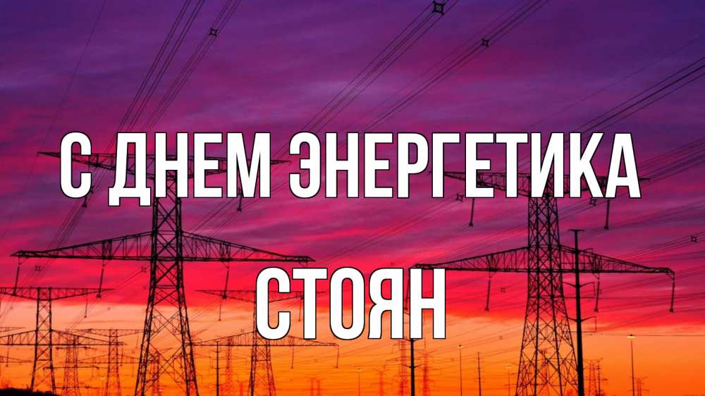 Открытка на каждый день с именем, Стоян С днем энергетика энергия электричество закат Прикольная открытка с пожеланием онлайн скачать бесплатно 