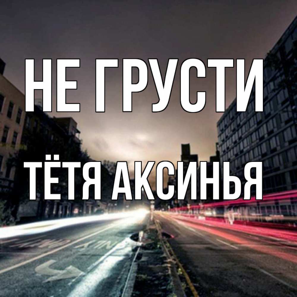 Открытка на каждый день с именем, Тётя-Аксинья Не грусти съемка ночью Прикольная открытка с пожеланием онлайн скачать бесплатно 