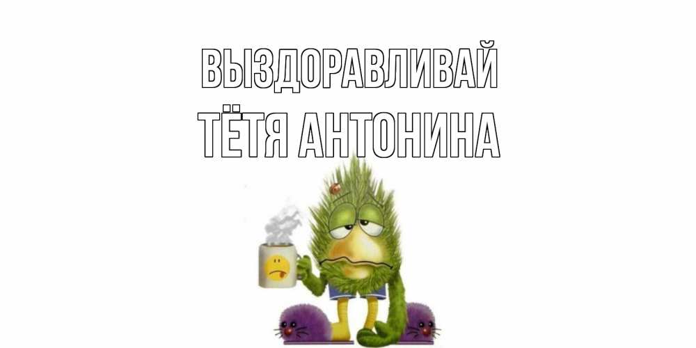Открытка на каждый день с именем, Тётя-Антонина Выздоравливай выздоравливайте быстрее Прикольная открытка с пожеланием онлайн скачать бесплатно 