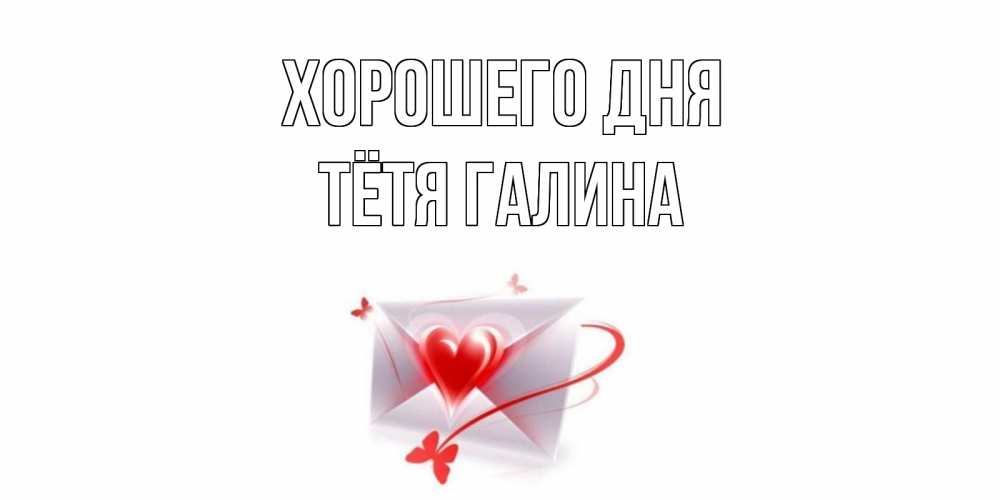 Открытка на каждый день с именем, Тётя-Галина Хорошего дня конверт с сердечком Прикольная открытка с пожеланием онлайн скачать бесплатно 