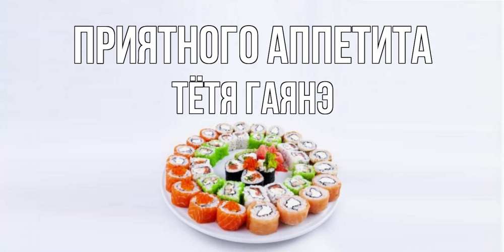 Открытка на каждый день с именем, Тётя-Гаянэ Приятного аппетита суши Прикольная открытка с пожеланием онлайн скачать бесплатно 