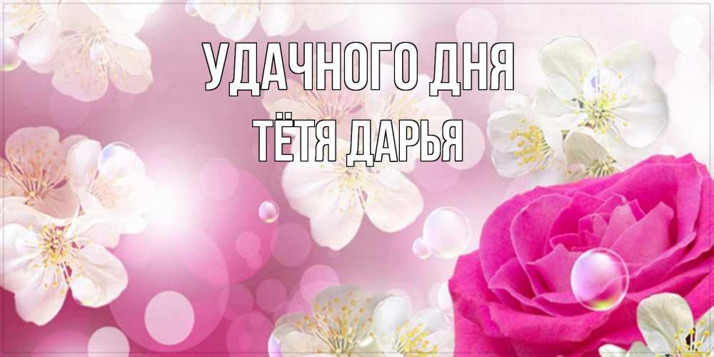 Открытка на каждый день с именем, Тётя-Дарья Удачного дня красивые цветы Прикольная открытка с пожеланием онлайн скачать бесплатно 