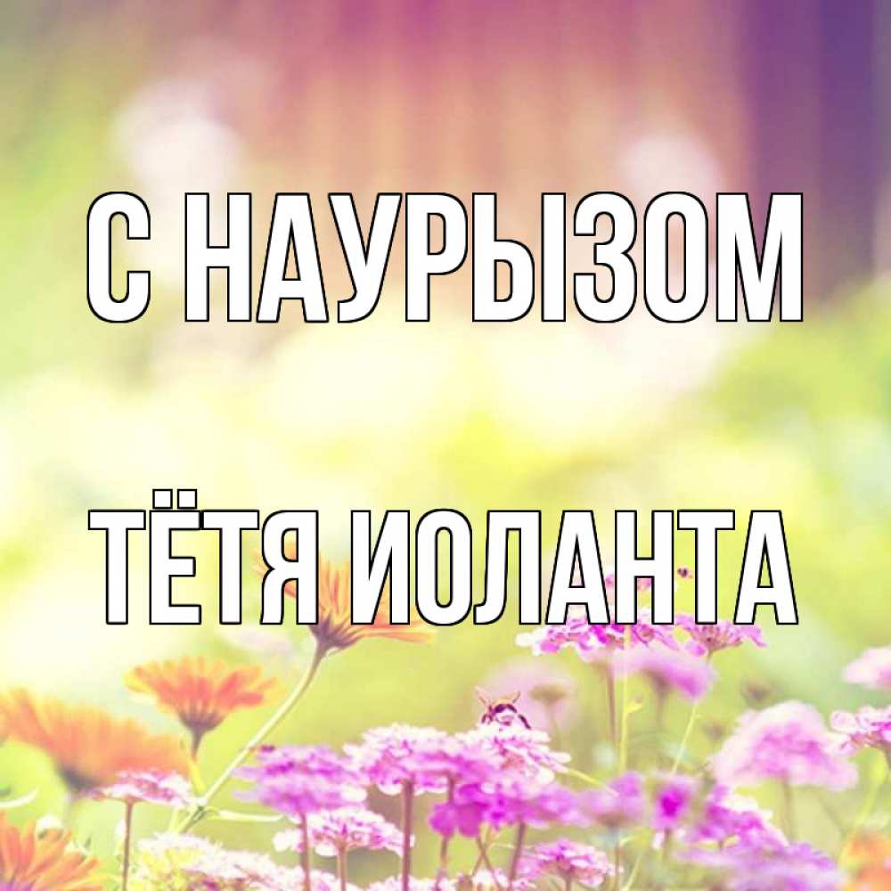 Открытка на каждый день с именем, Тётя-Иоланта С наурызом цветы весна Прикольная открытка с пожеланием онлайн скачать бесплатно 