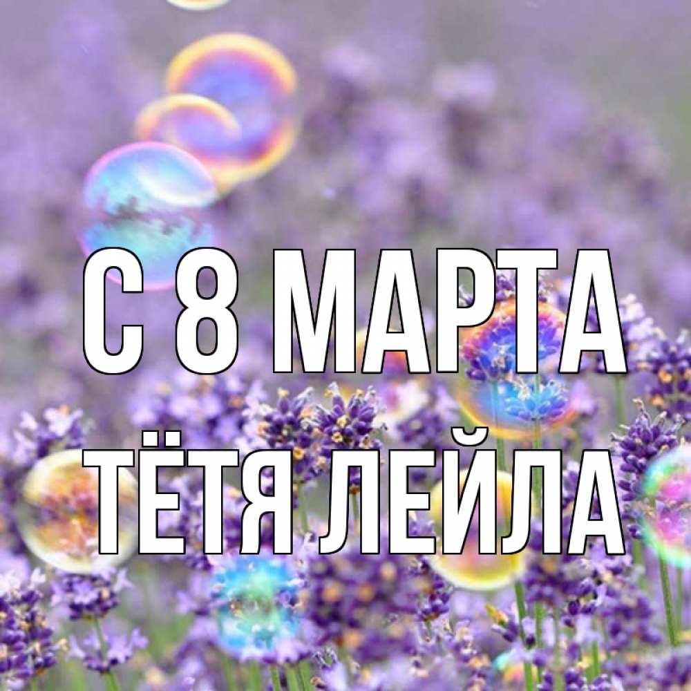 Открытка на каждый день с именем, Тётя-Лейла С 8 МАРТА цветы Прикольная открытка с пожеланием онлайн скачать бесплатно 