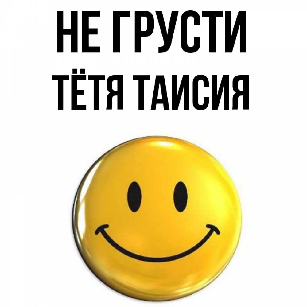 Открытка на каждый день с именем, Тётя-Таисия Не грусти триде смайл Прикольная открытка с пожеланием онлайн скачать бесплатно 