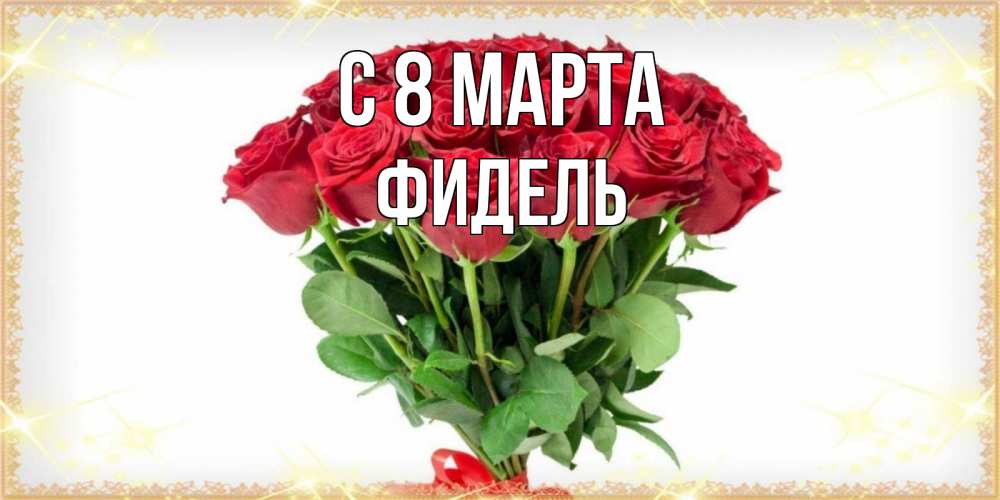 Открытка на каждый день с именем, Фидель С 8 МАРТА самый огромный букет для милых дам Прикольная открытка с пожеланием онлайн скачать бесплатно 