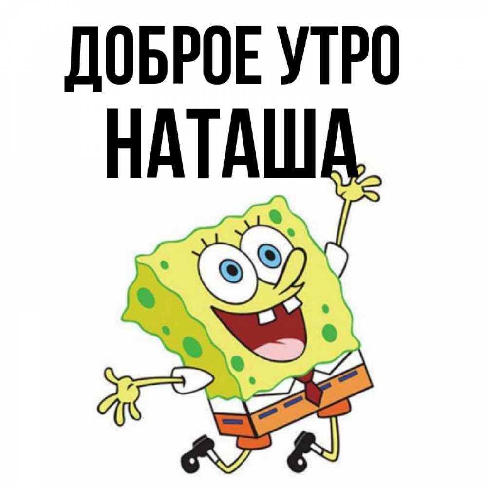 Открытка на каждый день с именем, наташа Доброе утро улыбающийся спанч Боб Прикольная открытка с пожеланием онлайн скачать бесплатно 