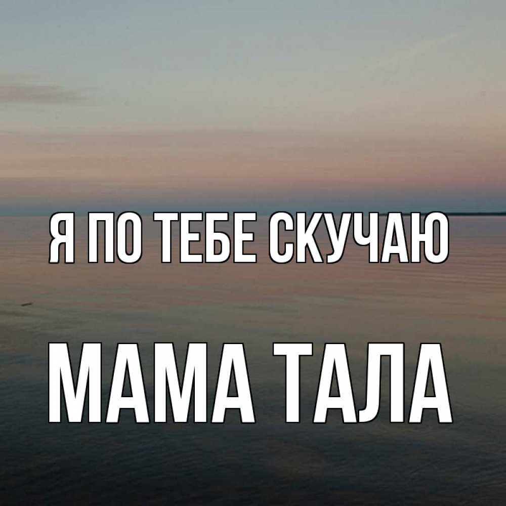 Открытка на каждый день с именем, Мама-Тала Я по тебе скучаю пусто Прикольная открытка с пожеланием онлайн скачать бесплатно 