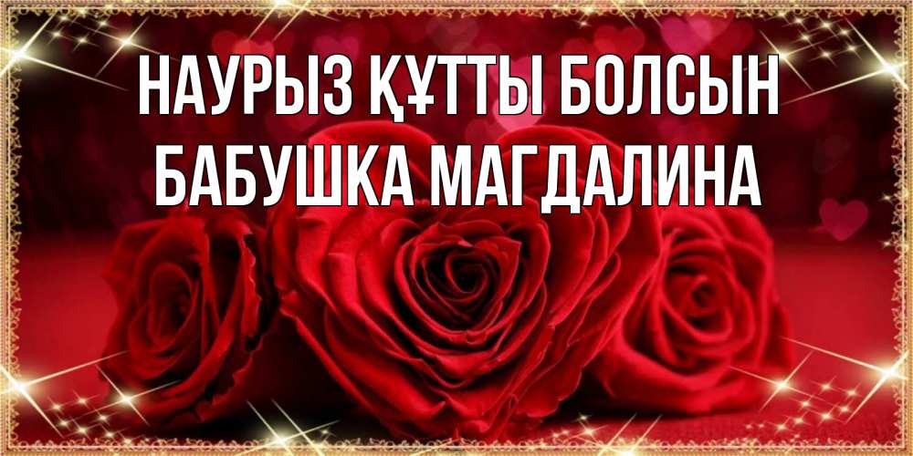 Открытка на каждый день с именем, Бабушка-Магдалина Наурыз құтты болсын три красные розы Прикольная открытка с пожеланием онлайн скачать бесплатно 