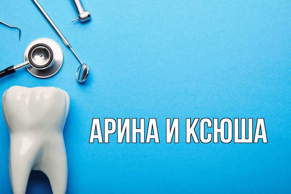 Открытка на каждый день с именем, Арина-и-Ксюша Главная с днем стоматолога Прикольная открытка с пожеланием онлайн скачать бесплатно 