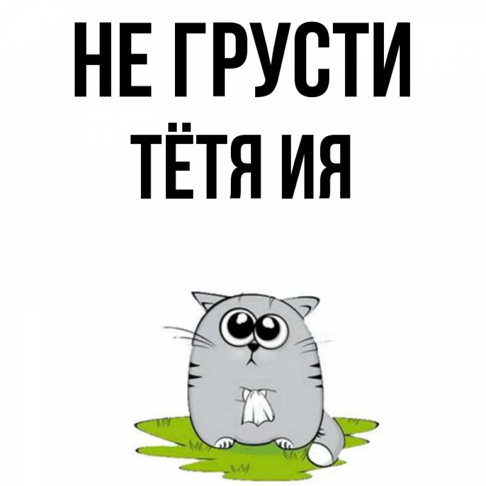 Открытка на каждый день с именем, Тётя-Ия Не грусти грустный котяра Прикольная открытка с пожеланием онлайн скачать бесплатно 