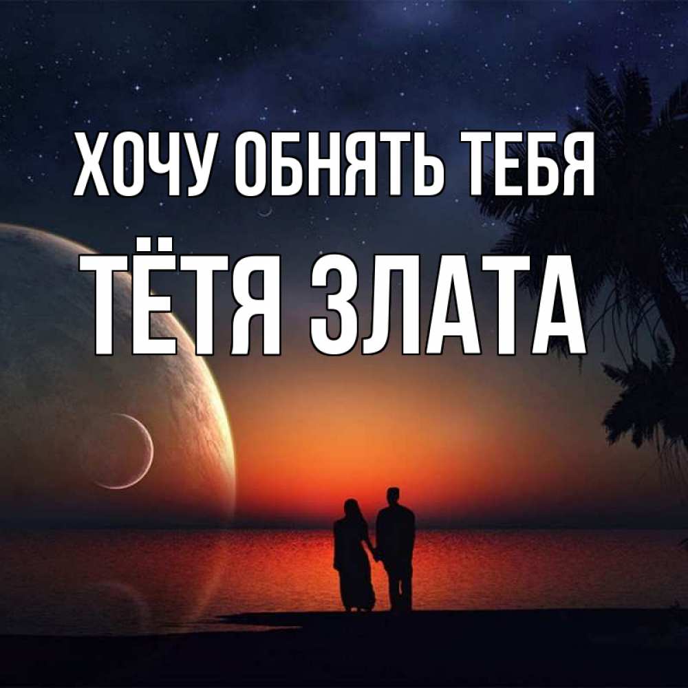 Открытка на каждый день с именем, Тётя-Злата Хочу обнять тебя восход спутников Прикольная открытка с пожеланием онлайн скачать бесплатно 