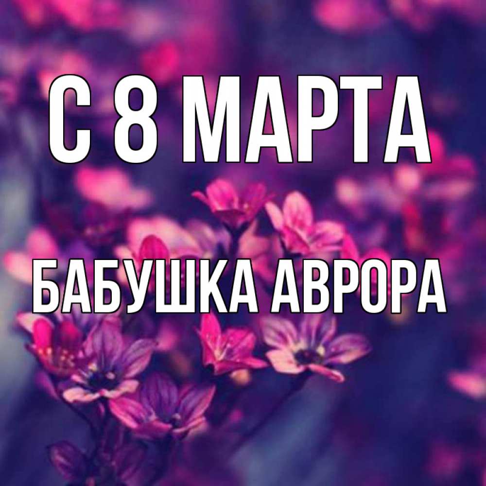Открытка на каждый день с именем, Бабушка-Аврора С 8 МАРТА небольшие цветы 1 Прикольная открытка с пожеланием онлайн скачать бесплатно 