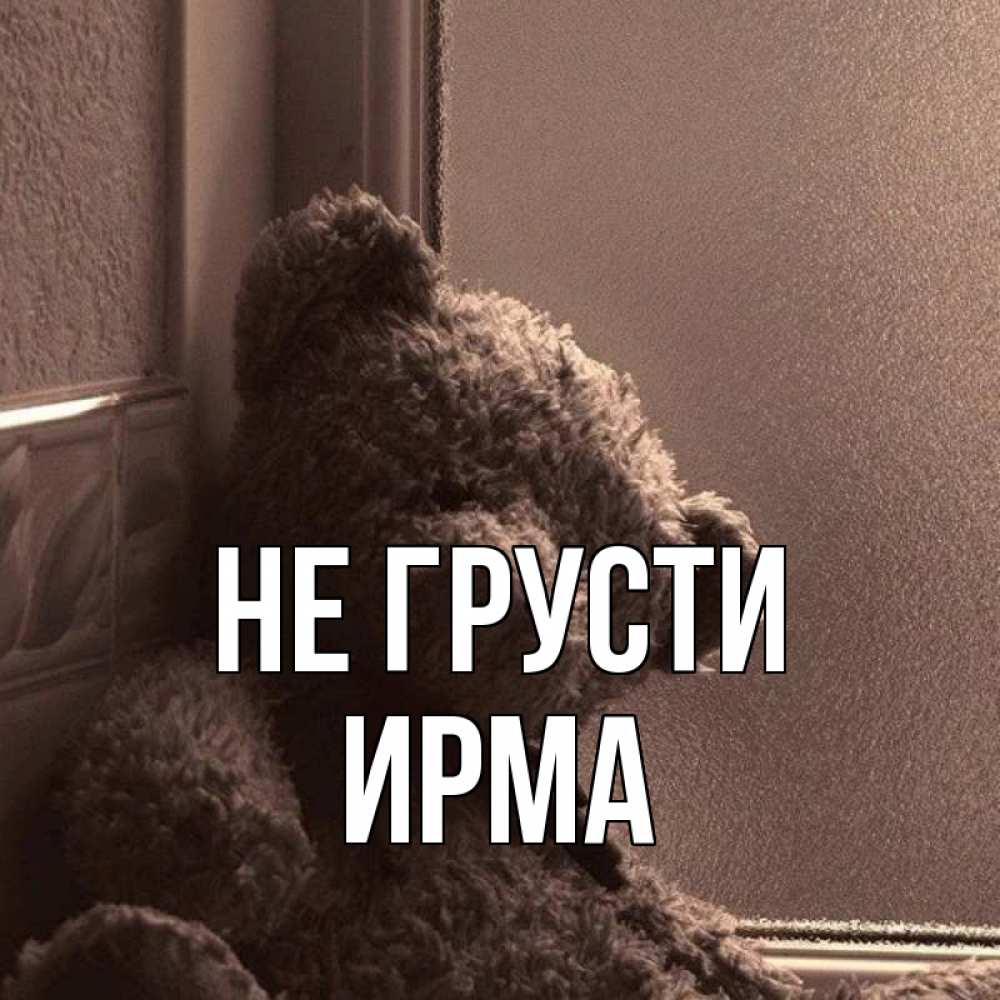 Открытка на каждый день с именем, Ирма Не грусти стекол рефленое Прикольная открытка с пожеланием онлайн скачать бесплатно 