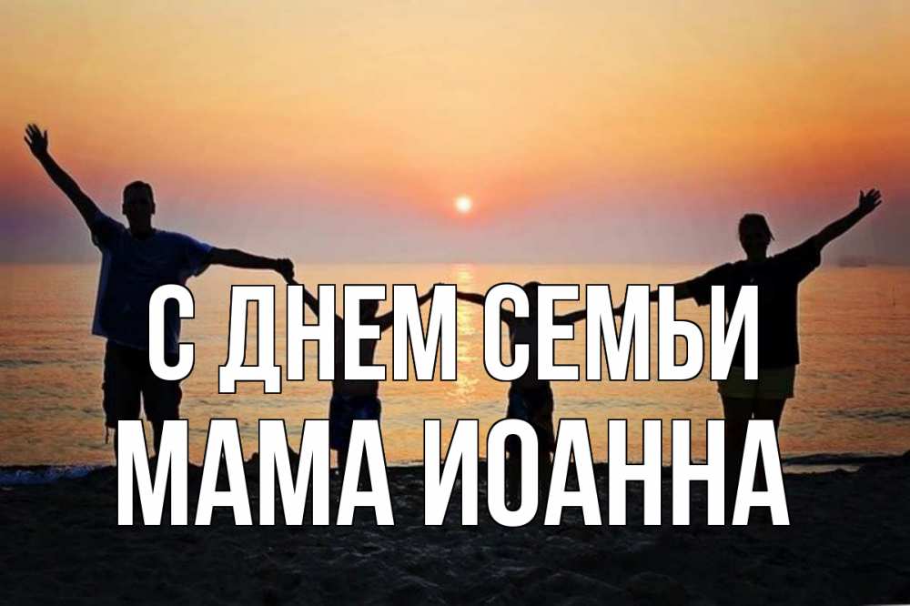Открытка на каждый день с именем, Мама-Иоанна С днем семьи мама, папа, дети, дочка,сын, море, пляж, закат Прикольная открытка с пожеланием онлайн скачать бесплатно 