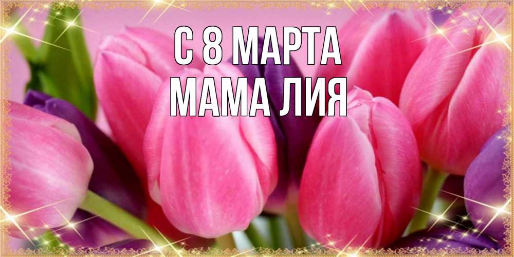 Открытка на каждый день с именем, Мама-Лия С 8 МАРТА тюльпаны для женщины на международный женский день Прикольная открытка с пожеланием онлайн скачать бесплатно 
