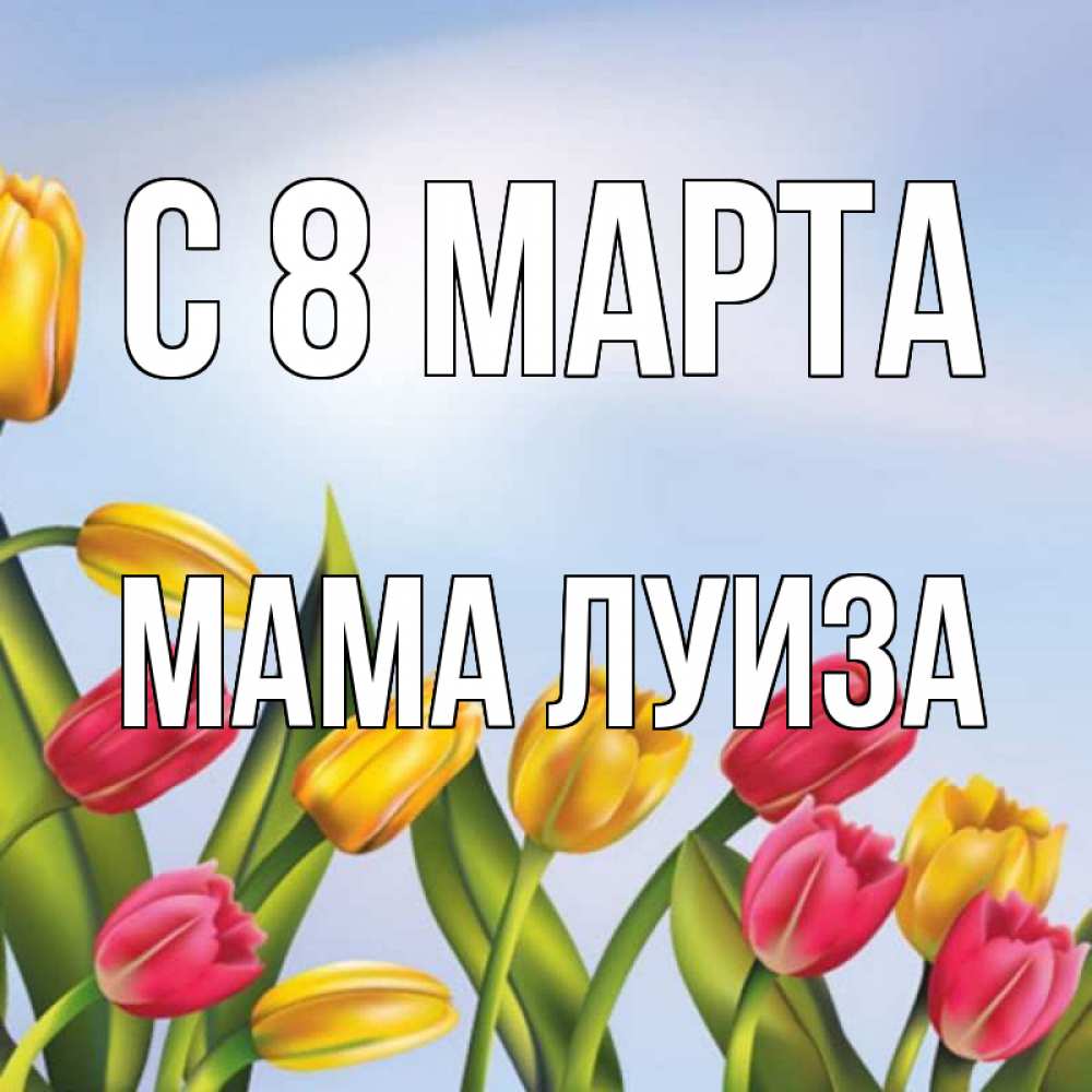 Открытка на каждый день с именем, Мама-Луиза С 8 МАРТА международный женский день Прикольная открытка с пожеланием онлайн скачать бесплатно 