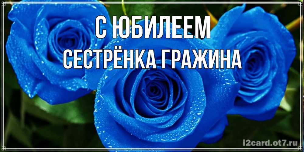 Открытка на каждый день с именем, Сестрёнка-Гражина С юбилеем розы с синим цветом Прикольная открытка с пожеланием онлайн скачать бесплатно 