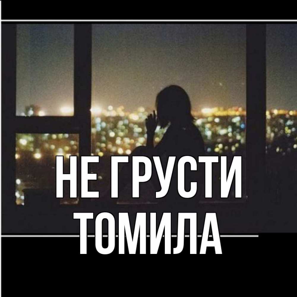 Открытка на каждый день с именем, Томила Не грусти смотрит на ночной город Прикольная открытка с пожеланием онлайн скачать бесплатно 