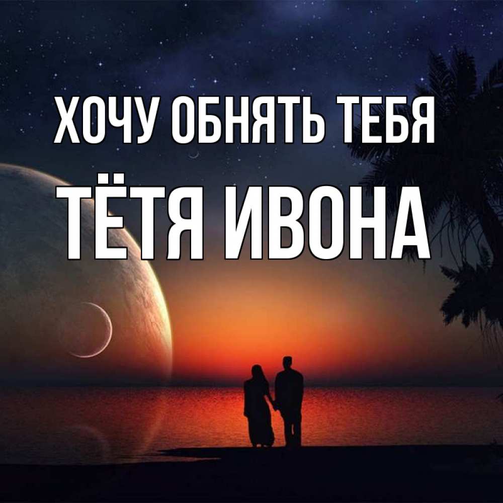 Открытка на каждый день с именем, Тётя-Ивона Хочу обнять тебя восход спутников Прикольная открытка с пожеланием онлайн скачать бесплатно 