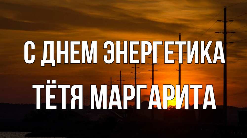 Открытка на каждый день с именем, Тётя-Маргарита С днем энергетика столбы провода закат Прикольная открытка с пожеланием онлайн скачать бесплатно 