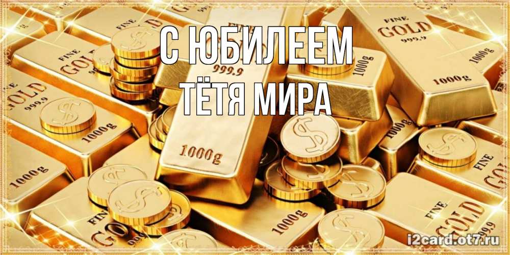 Открытка на каждый день с именем, Тётя-Мира С юбилеем золотые слитки и золотые монеты на открытке Прикольная открытка с пожеланием онлайн скачать бесплатно 