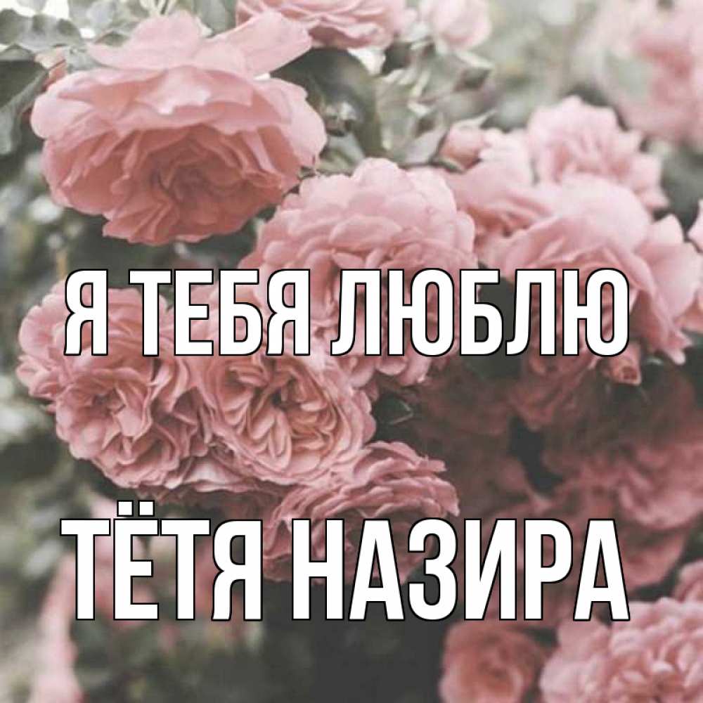 Открытка на каждый день с именем, Тётя-Назира Я тебя люблю розы 3 Прикольная открытка с пожеланием онлайн скачать бесплатно 
