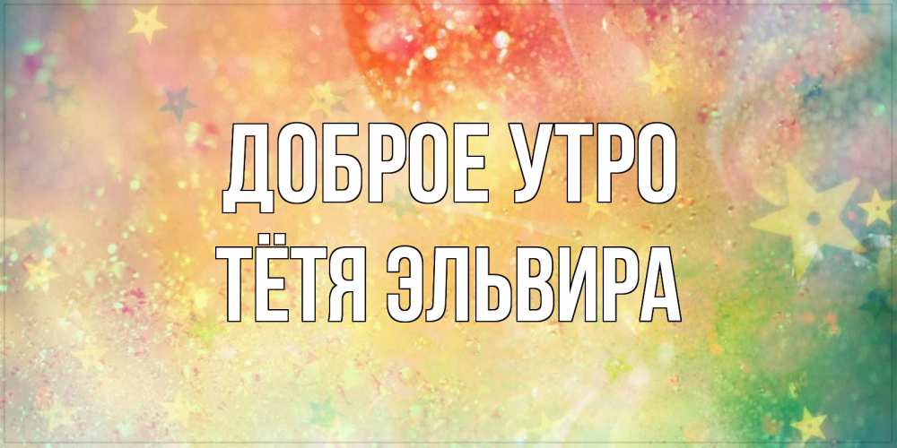 Открытка на каждый день с именем, Тётя-Эльвира Доброе утро красивая открытка с пожеланиями добрейшего утра Прикольная открытка с пожеланием онлайн скачать бесплатно 
