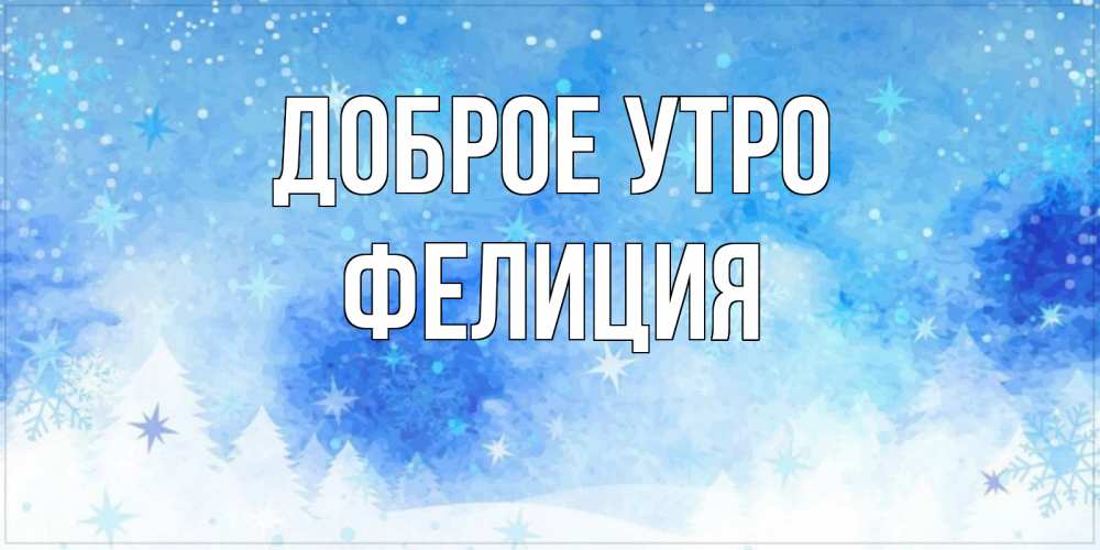 Открытка на каждый день с именем, Фелиция Доброе утро зима и снежинки Прикольная открытка с пожеланием онлайн скачать бесплатно 