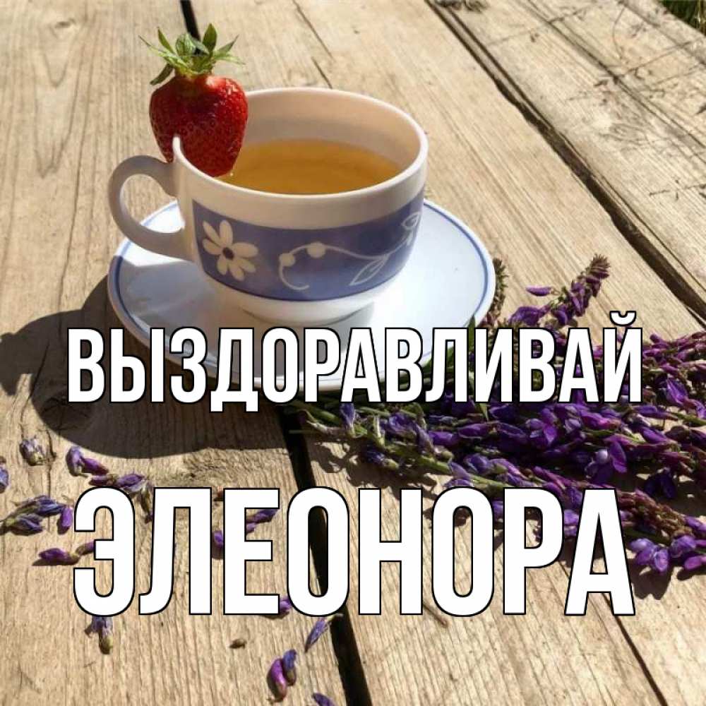 Открытка на каждый день с именем, Элеонора Выздоравливай чай Прикольная открытка с пожеланием онлайн скачать бесплатно 