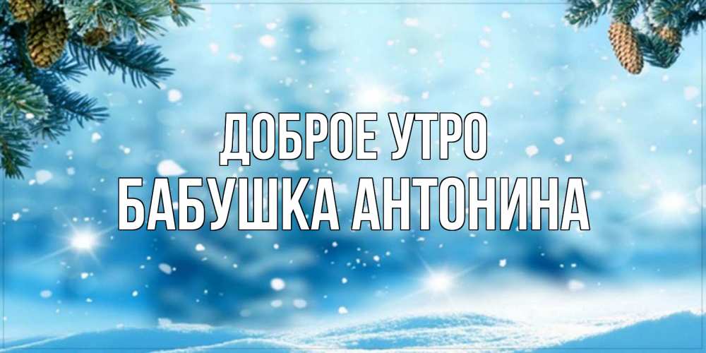 Открытка на каждый день с именем, Бабушка-Антонина Доброе утро зимнее доброе утро Прикольная открытка с пожеланием онлайн скачать бесплатно 