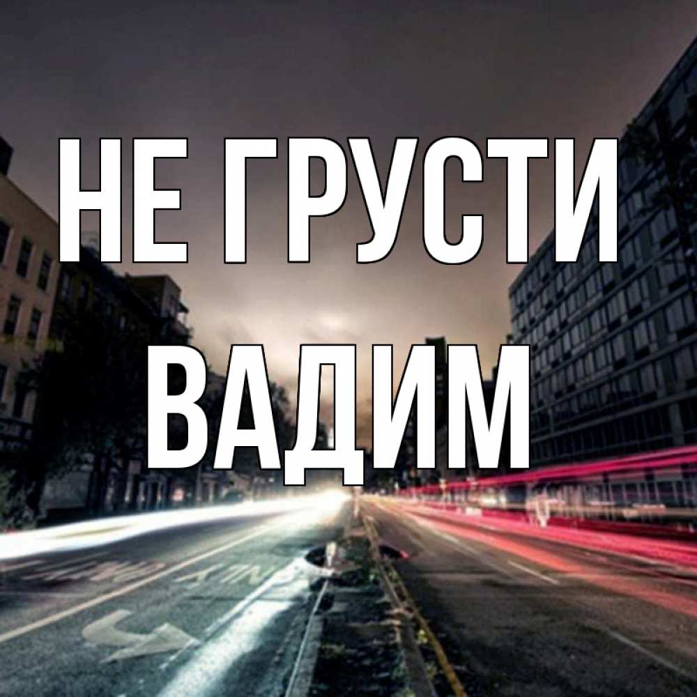 Открытка на каждый день с именем, Вадим Не грусти съемка ночью Прикольная открытка с пожеланием онлайн скачать бесплатно 