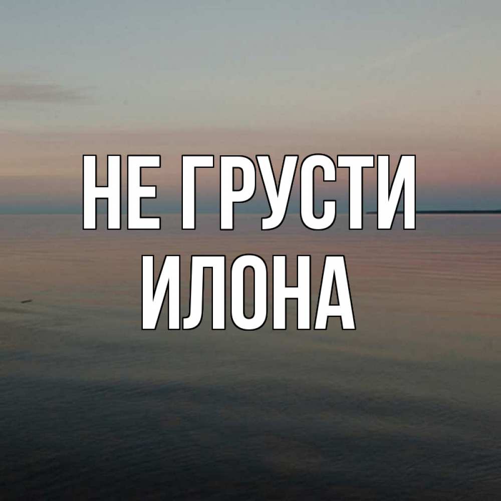 Открытка на каждый день с именем, Илона Не грусти водная гладь Прикольная открытка с пожеланием онлайн скачать бесплатно 