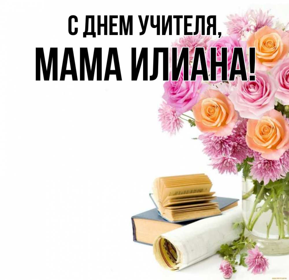 Открытка на каждый день с именем, Мама-Илиана С днем учителя цветы Прикольная открытка с пожеланием онлайн скачать бесплатно 